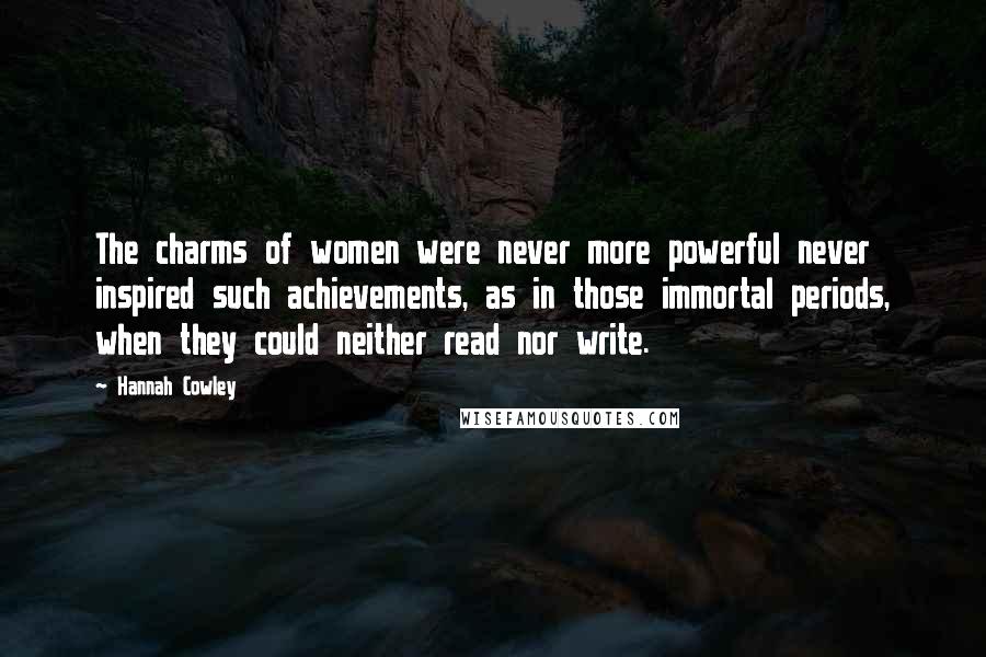 Hannah Cowley Quotes: The charms of women were never more powerful never inspired such achievements, as in those immortal periods, when they could neither read nor write.