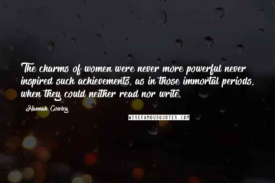 Hannah Cowley Quotes: The charms of women were never more powerful never inspired such achievements, as in those immortal periods, when they could neither read nor write.