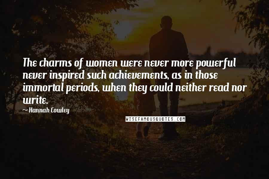 Hannah Cowley Quotes: The charms of women were never more powerful never inspired such achievements, as in those immortal periods, when they could neither read nor write.