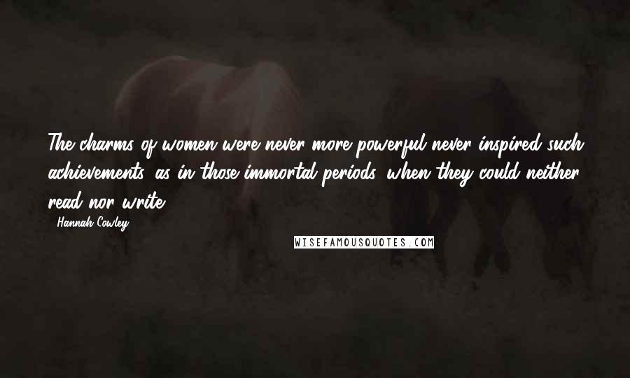 Hannah Cowley Quotes: The charms of women were never more powerful never inspired such achievements, as in those immortal periods, when they could neither read nor write.