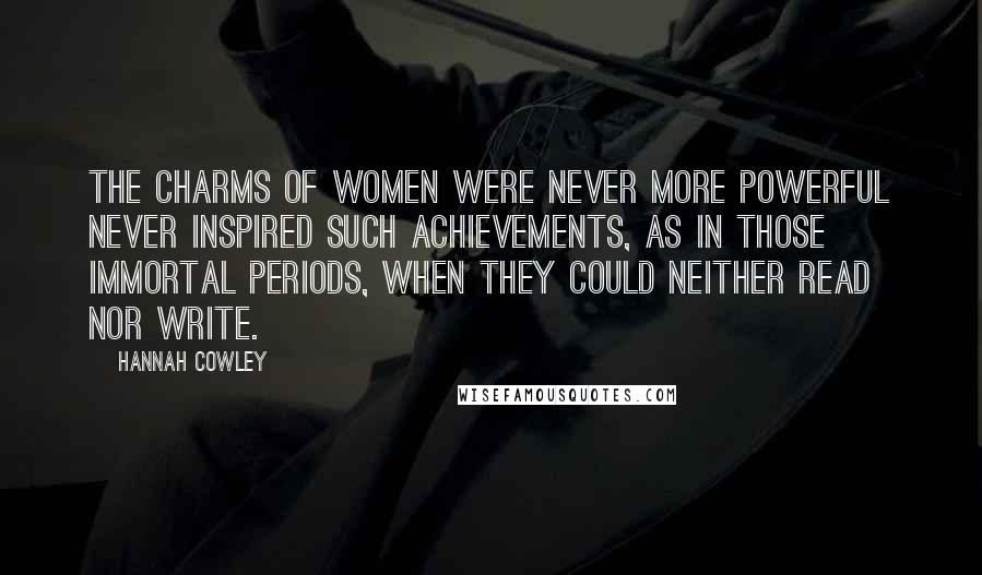 Hannah Cowley Quotes: The charms of women were never more powerful never inspired such achievements, as in those immortal periods, when they could neither read nor write.