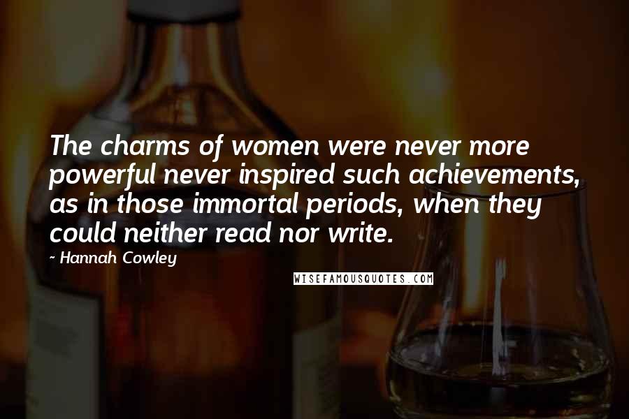 Hannah Cowley Quotes: The charms of women were never more powerful never inspired such achievements, as in those immortal periods, when they could neither read nor write.