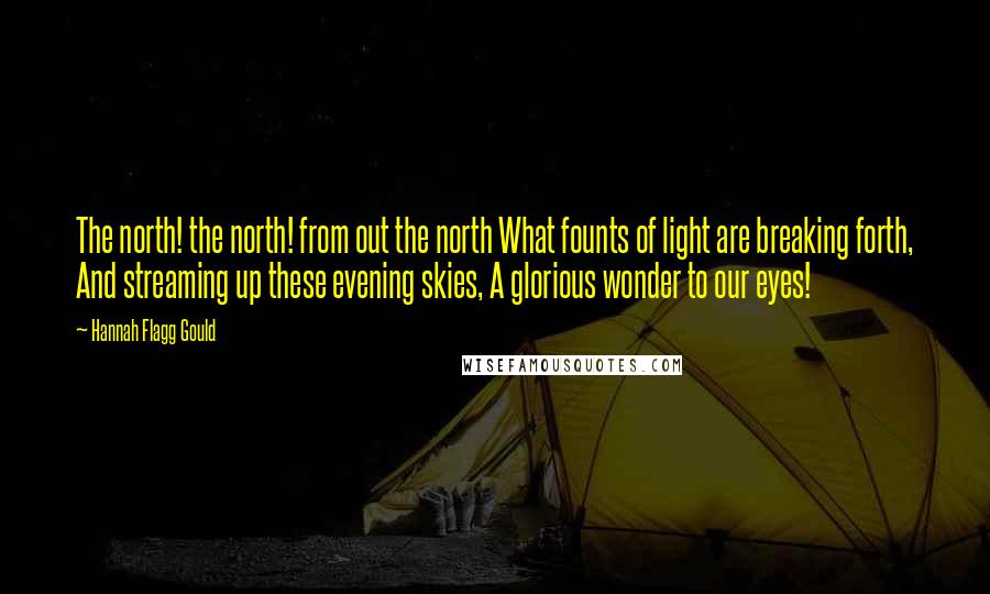 Hannah Flagg Gould Quotes: The north! the north! from out the north What founts of light are breaking forth, And streaming up these evening skies, A glorious wonder to our eyes!