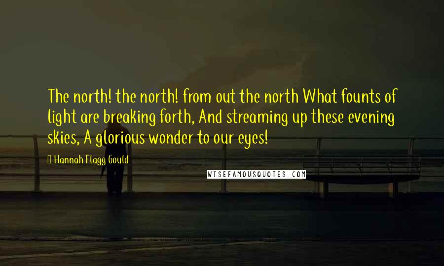 Hannah Flagg Gould Quotes: The north! the north! from out the north What founts of light are breaking forth, And streaming up these evening skies, A glorious wonder to our eyes!