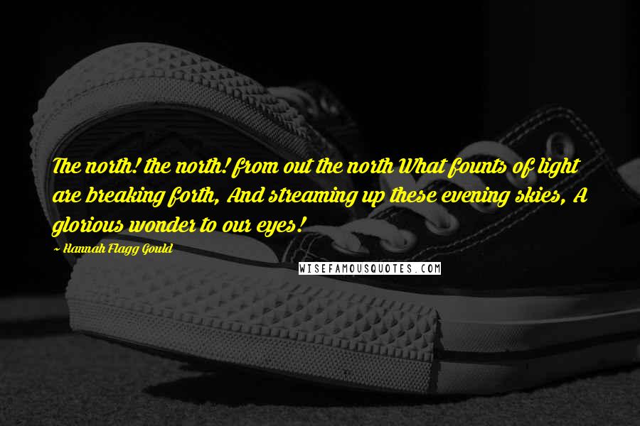 Hannah Flagg Gould Quotes: The north! the north! from out the north What founts of light are breaking forth, And streaming up these evening skies, A glorious wonder to our eyes!