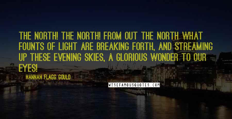 Hannah Flagg Gould Quotes: The north! the north! from out the north What founts of light are breaking forth, And streaming up these evening skies, A glorious wonder to our eyes!