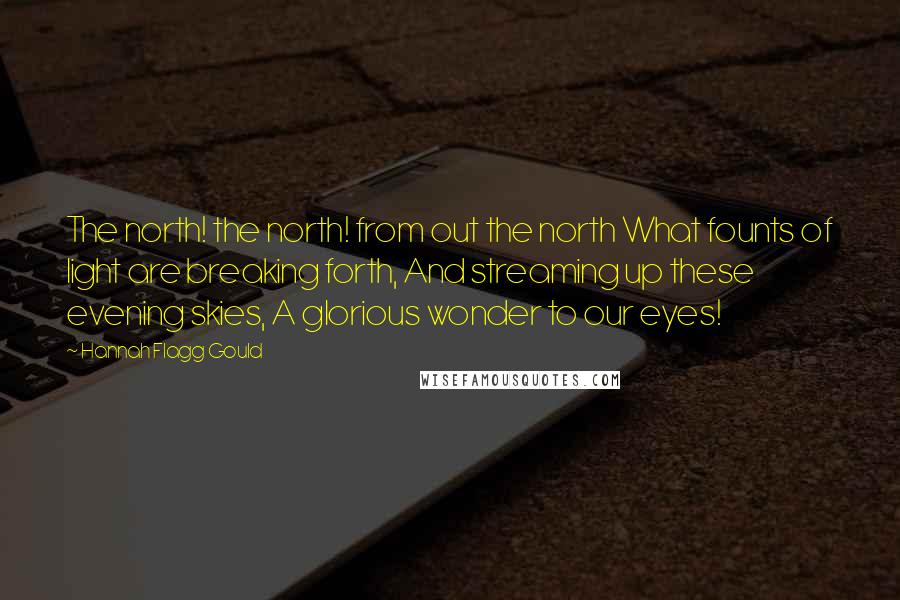 Hannah Flagg Gould Quotes: The north! the north! from out the north What founts of light are breaking forth, And streaming up these evening skies, A glorious wonder to our eyes!