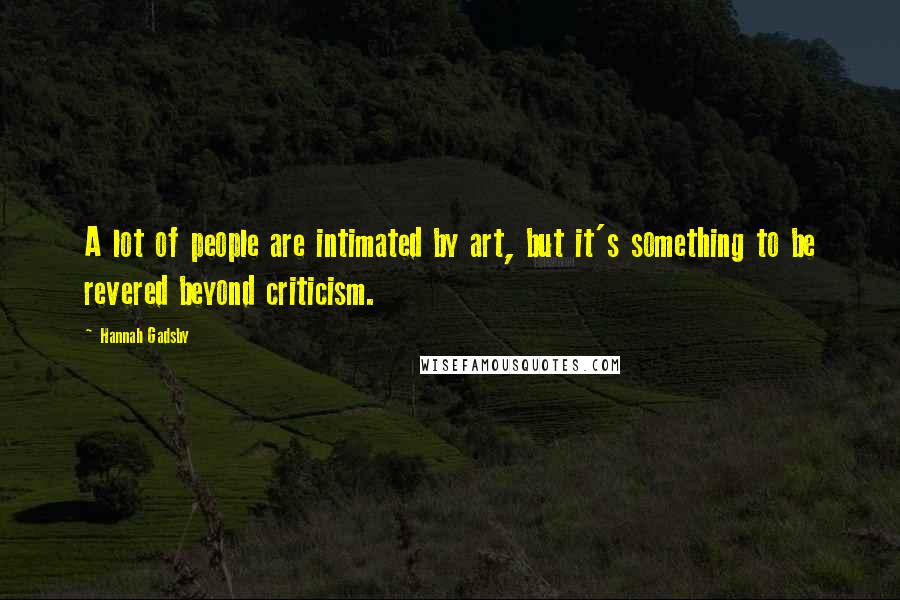 Hannah Gadsby Quotes: A lot of people are intimated by art, but it's something to be revered beyond criticism.