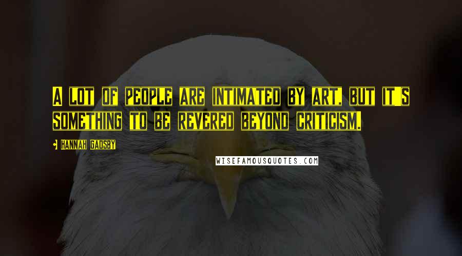 Hannah Gadsby Quotes: A lot of people are intimated by art, but it's something to be revered beyond criticism.