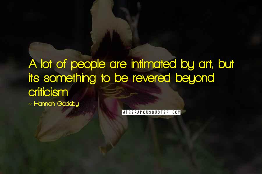 Hannah Gadsby Quotes: A lot of people are intimated by art, but it's something to be revered beyond criticism.