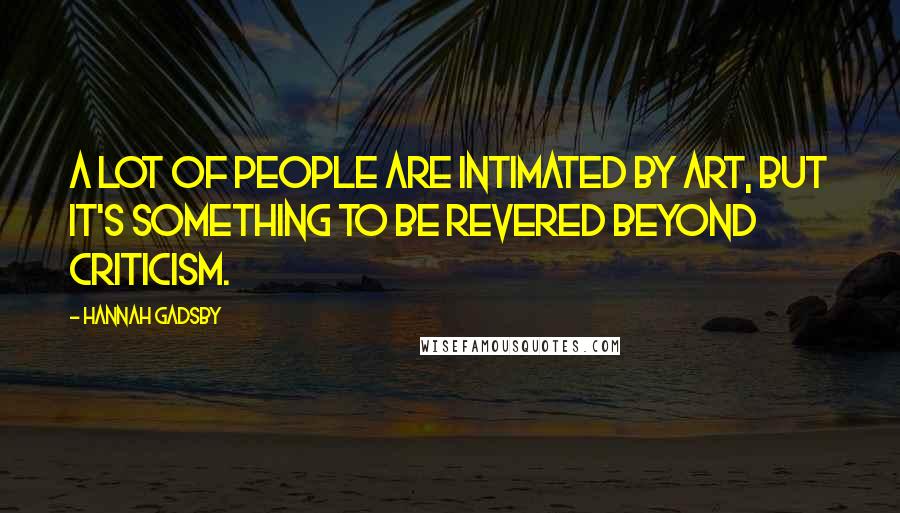 Hannah Gadsby Quotes: A lot of people are intimated by art, but it's something to be revered beyond criticism.