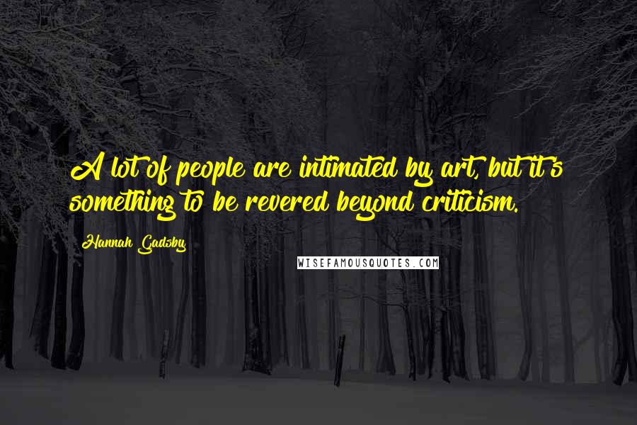 Hannah Gadsby Quotes: A lot of people are intimated by art, but it's something to be revered beyond criticism.