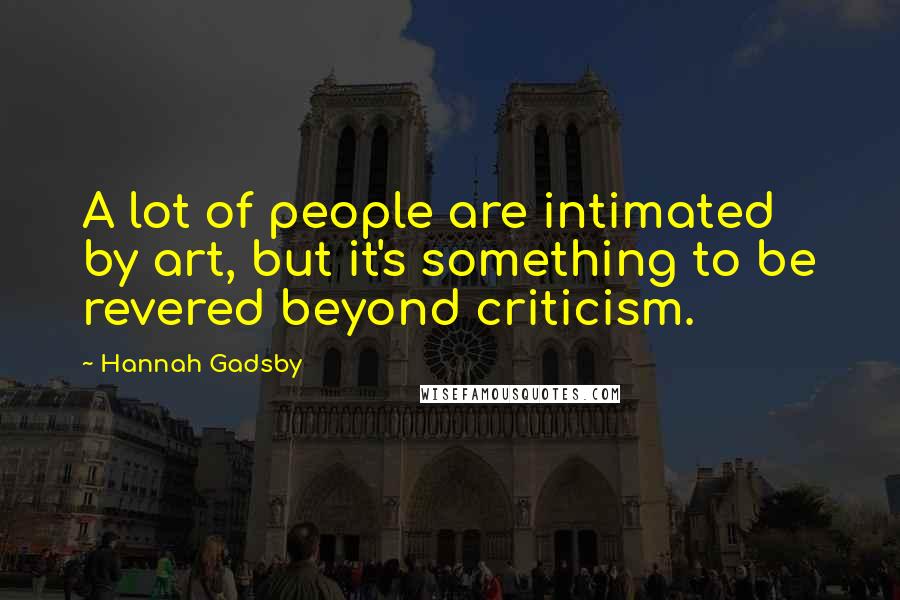 Hannah Gadsby Quotes: A lot of people are intimated by art, but it's something to be revered beyond criticism.