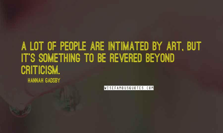 Hannah Gadsby Quotes: A lot of people are intimated by art, but it's something to be revered beyond criticism.