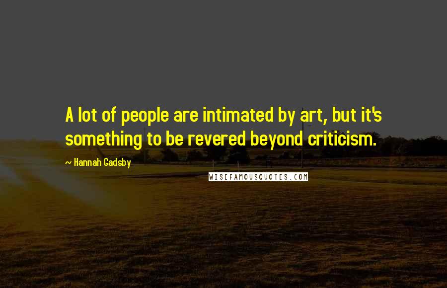 Hannah Gadsby Quotes: A lot of people are intimated by art, but it's something to be revered beyond criticism.