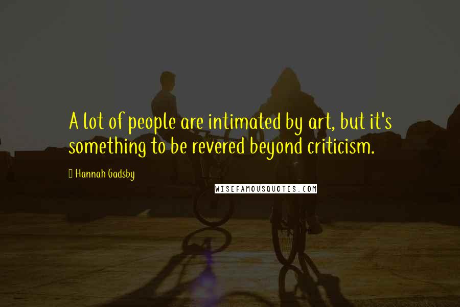 Hannah Gadsby Quotes: A lot of people are intimated by art, but it's something to be revered beyond criticism.