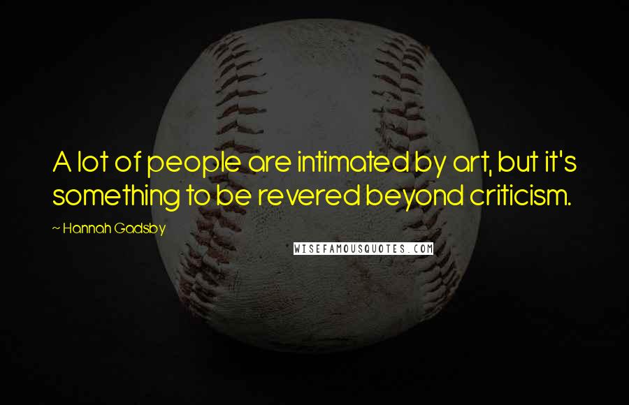 Hannah Gadsby Quotes: A lot of people are intimated by art, but it's something to be revered beyond criticism.