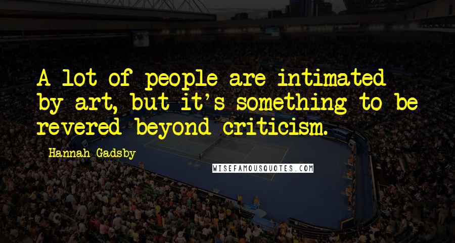 Hannah Gadsby Quotes: A lot of people are intimated by art, but it's something to be revered beyond criticism.