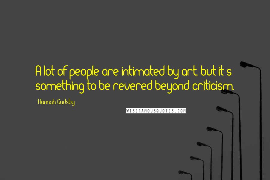 Hannah Gadsby Quotes: A lot of people are intimated by art, but it's something to be revered beyond criticism.