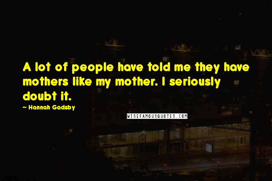 Hannah Gadsby Quotes: A lot of people have told me they have mothers like my mother. I seriously doubt it.