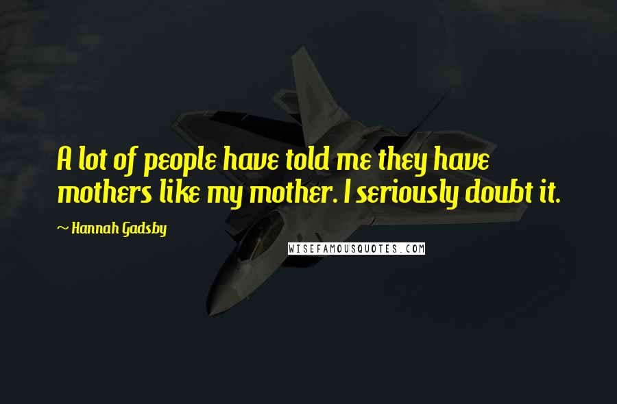 Hannah Gadsby Quotes: A lot of people have told me they have mothers like my mother. I seriously doubt it.