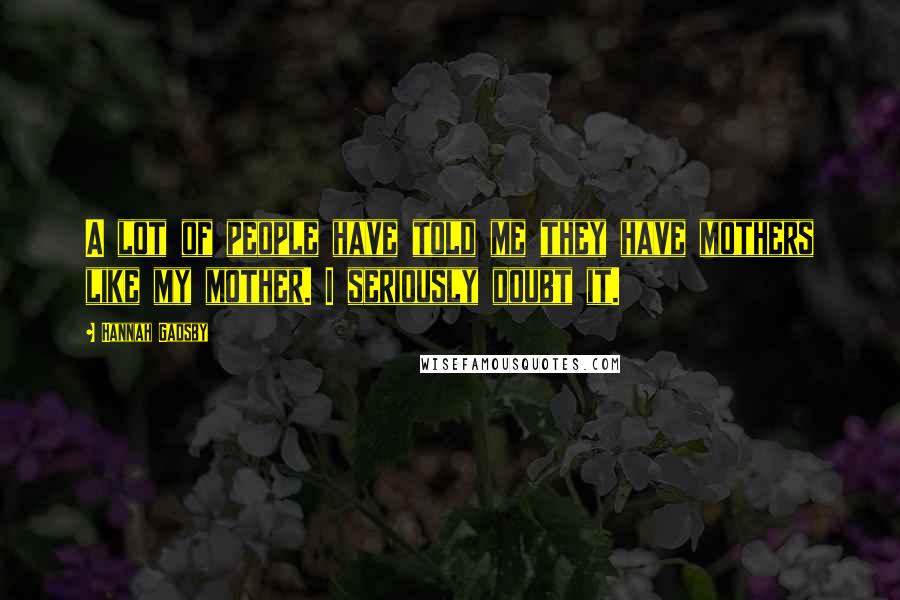 Hannah Gadsby Quotes: A lot of people have told me they have mothers like my mother. I seriously doubt it.