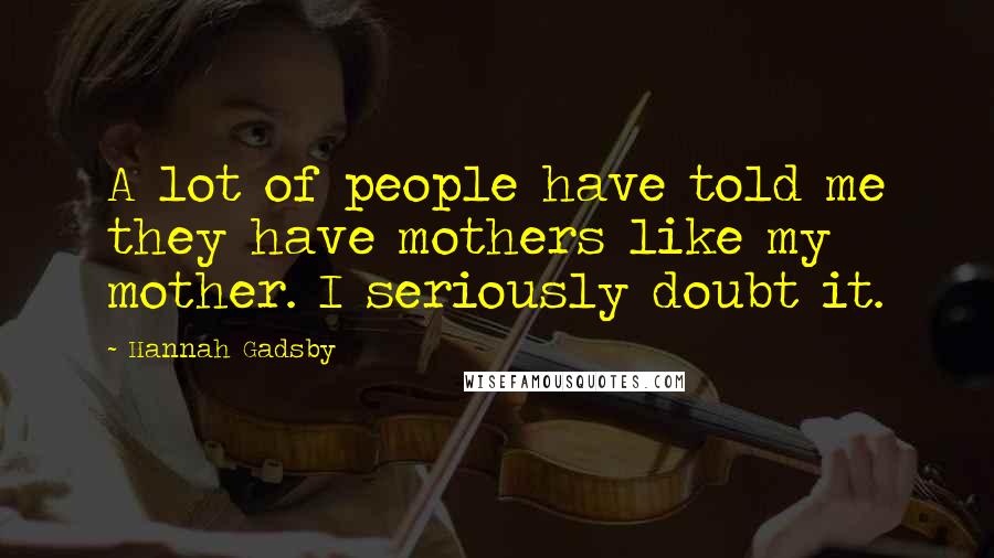 Hannah Gadsby Quotes: A lot of people have told me they have mothers like my mother. I seriously doubt it.