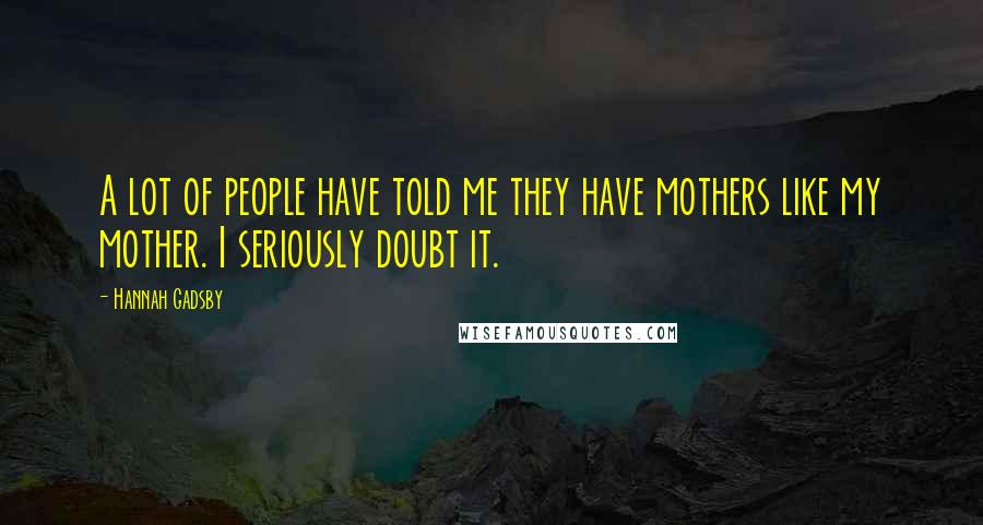 Hannah Gadsby Quotes: A lot of people have told me they have mothers like my mother. I seriously doubt it.