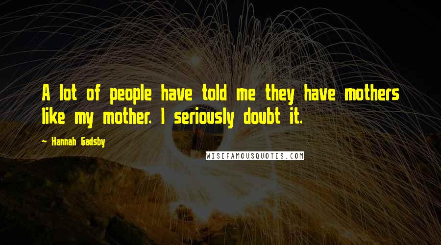 Hannah Gadsby Quotes: A lot of people have told me they have mothers like my mother. I seriously doubt it.