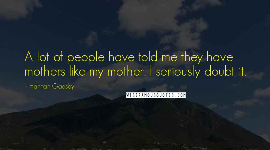 Hannah Gadsby Quotes: A lot of people have told me they have mothers like my mother. I seriously doubt it.