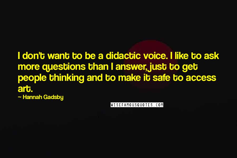 Hannah Gadsby Quotes: I don't want to be a didactic voice. I like to ask more questions than I answer, just to get people thinking and to make it safe to access art.