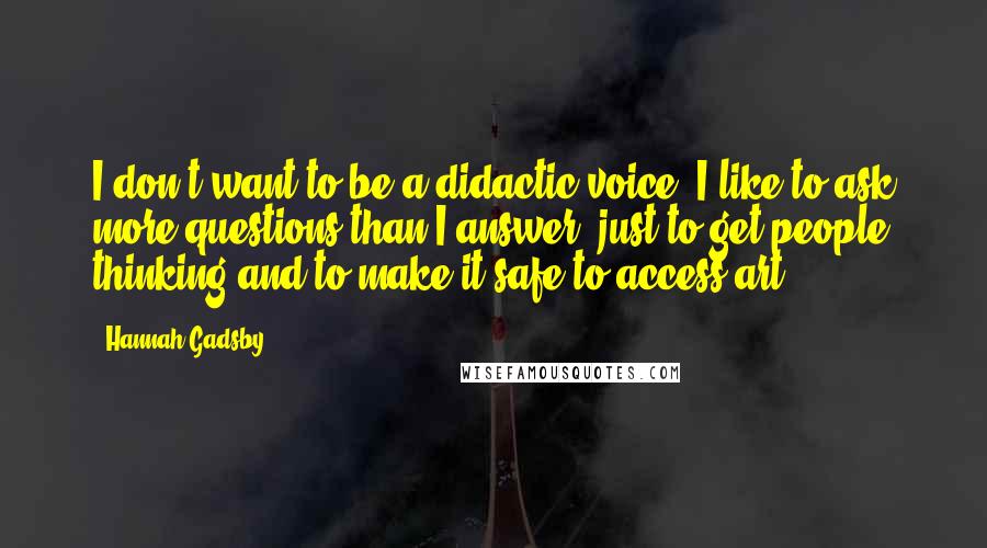 Hannah Gadsby Quotes: I don't want to be a didactic voice. I like to ask more questions than I answer, just to get people thinking and to make it safe to access art.