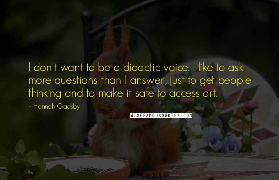 Hannah Gadsby Quotes: I don't want to be a didactic voice. I like to ask more questions than I answer, just to get people thinking and to make it safe to access art.