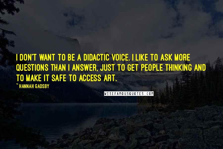 Hannah Gadsby Quotes: I don't want to be a didactic voice. I like to ask more questions than I answer, just to get people thinking and to make it safe to access art.