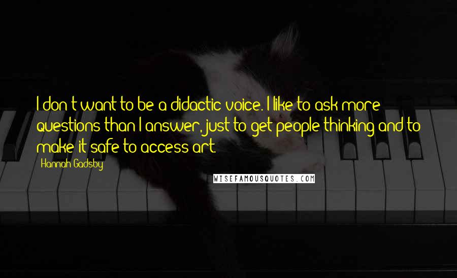 Hannah Gadsby Quotes: I don't want to be a didactic voice. I like to ask more questions than I answer, just to get people thinking and to make it safe to access art.