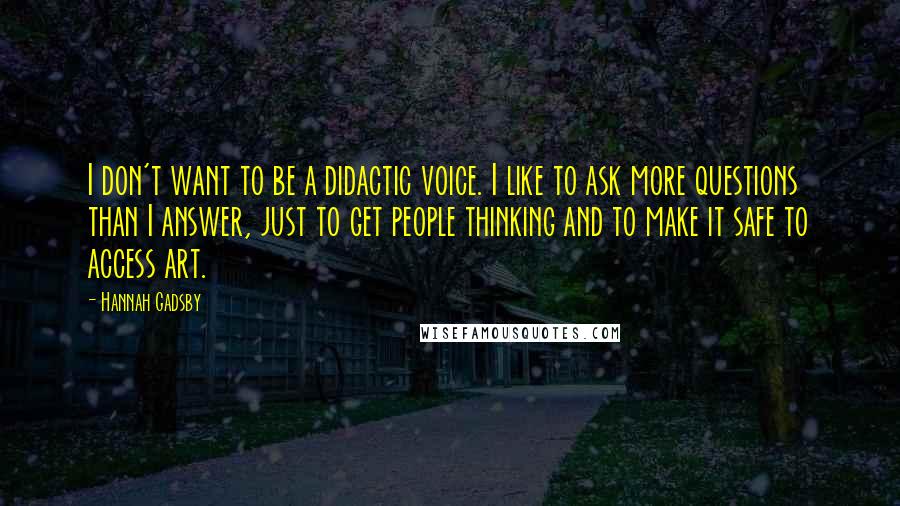 Hannah Gadsby Quotes: I don't want to be a didactic voice. I like to ask more questions than I answer, just to get people thinking and to make it safe to access art.