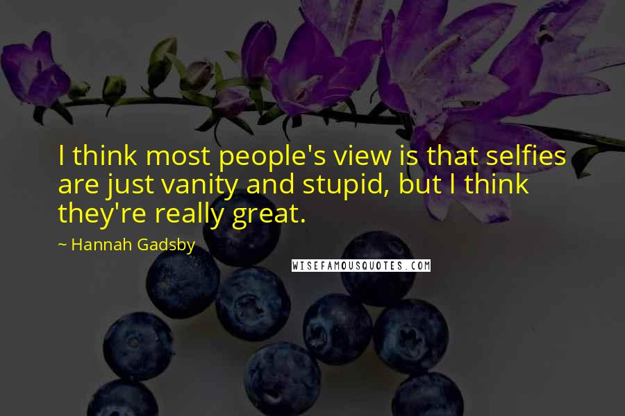 Hannah Gadsby Quotes: I think most people's view is that selfies are just vanity and stupid, but I think they're really great.