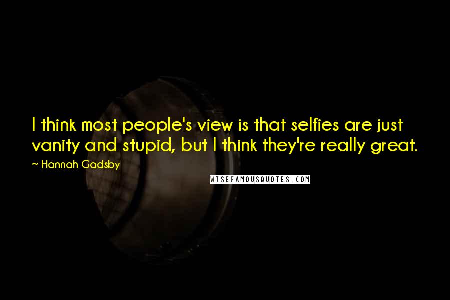 Hannah Gadsby Quotes: I think most people's view is that selfies are just vanity and stupid, but I think they're really great.