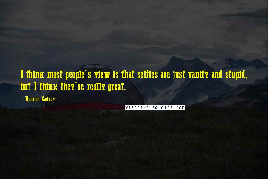 Hannah Gadsby Quotes: I think most people's view is that selfies are just vanity and stupid, but I think they're really great.