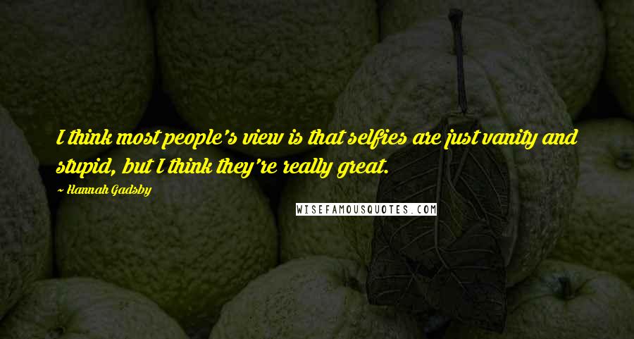 Hannah Gadsby Quotes: I think most people's view is that selfies are just vanity and stupid, but I think they're really great.