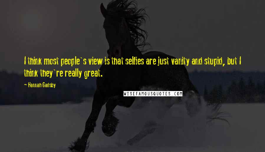 Hannah Gadsby Quotes: I think most people's view is that selfies are just vanity and stupid, but I think they're really great.