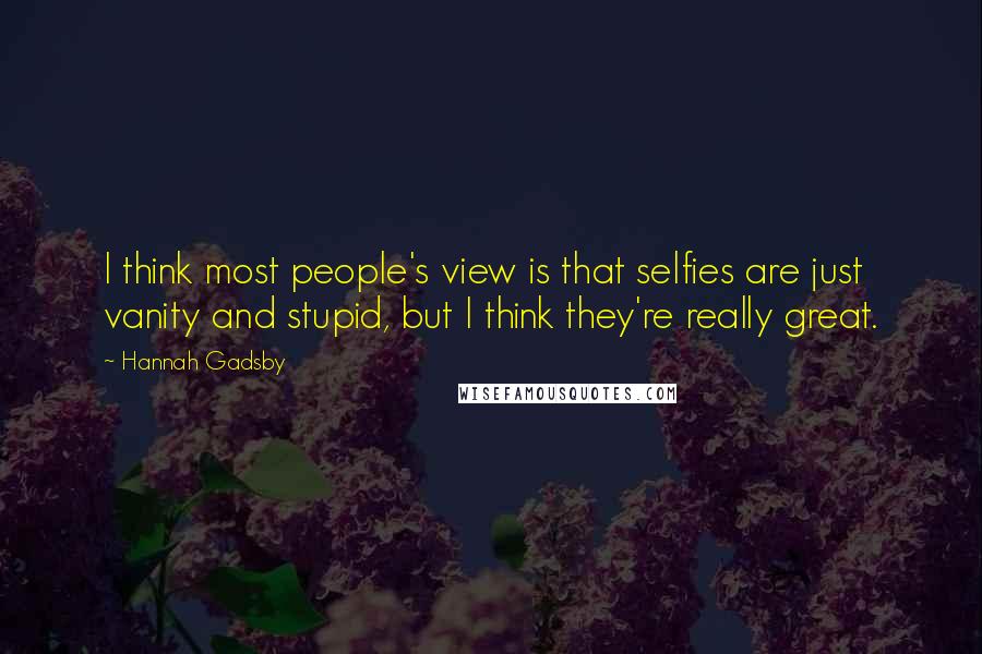 Hannah Gadsby Quotes: I think most people's view is that selfies are just vanity and stupid, but I think they're really great.