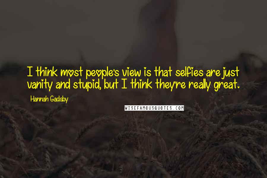 Hannah Gadsby Quotes: I think most people's view is that selfies are just vanity and stupid, but I think they're really great.