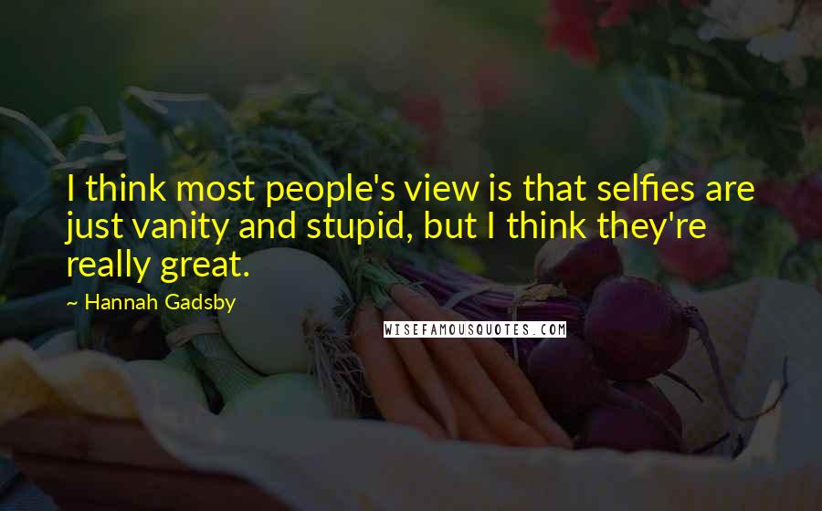 Hannah Gadsby Quotes: I think most people's view is that selfies are just vanity and stupid, but I think they're really great.