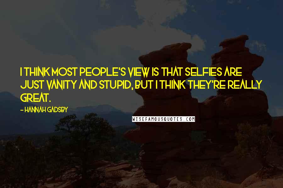 Hannah Gadsby Quotes: I think most people's view is that selfies are just vanity and stupid, but I think they're really great.