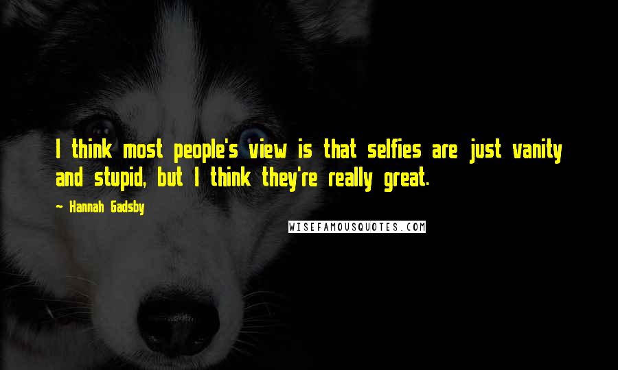 Hannah Gadsby Quotes: I think most people's view is that selfies are just vanity and stupid, but I think they're really great.