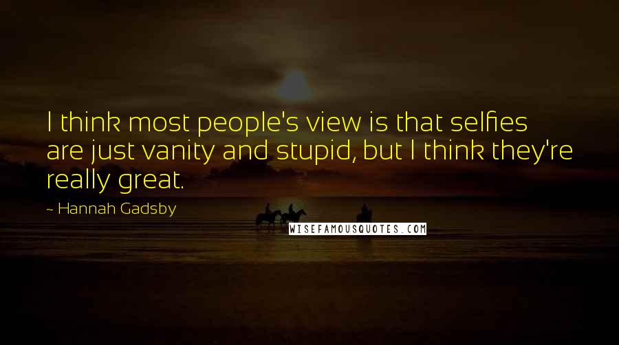 Hannah Gadsby Quotes: I think most people's view is that selfies are just vanity and stupid, but I think they're really great.