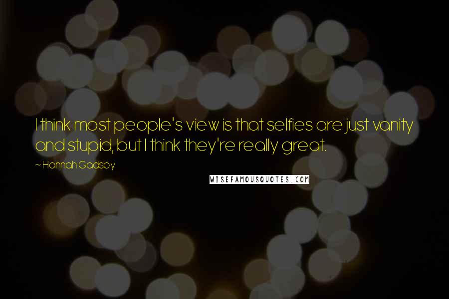 Hannah Gadsby Quotes: I think most people's view is that selfies are just vanity and stupid, but I think they're really great.