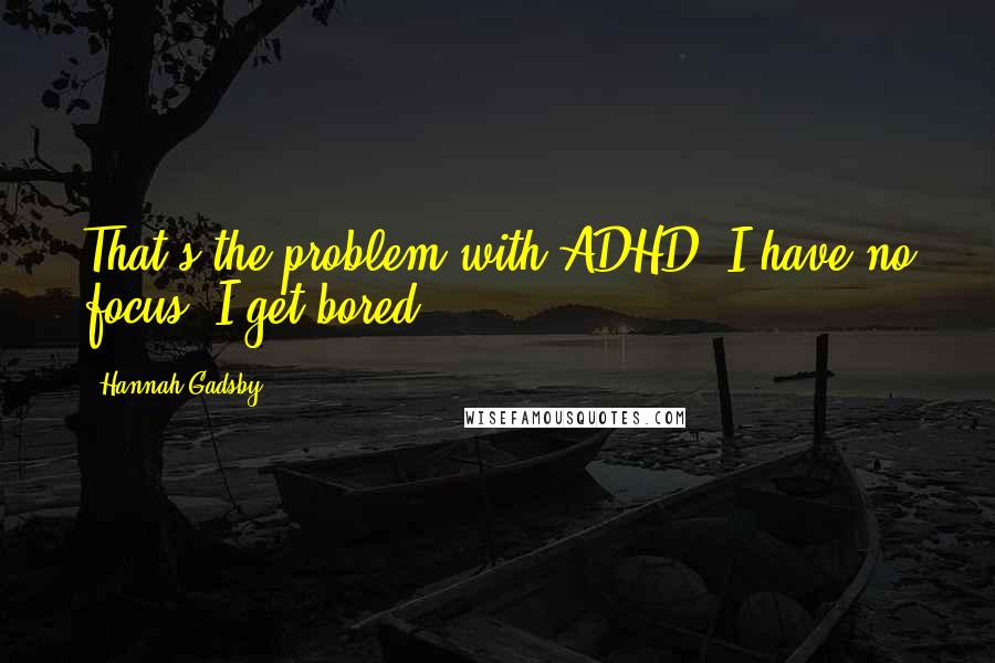 Hannah Gadsby Quotes: That's the problem with ADHD: I have no focus; I get bored.