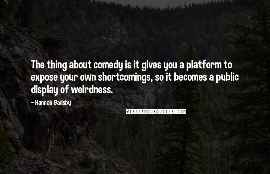 Hannah Gadsby Quotes: The thing about comedy is it gives you a platform to expose your own shortcomings, so it becomes a public display of weirdness.